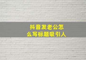 抖音发老公怎么写标题吸引人