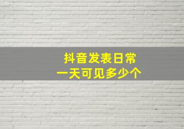 抖音发表日常一天可见多少个