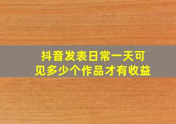 抖音发表日常一天可见多少个作品才有收益