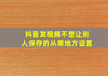 抖音发视频不想让别人保存的从哪地方设置