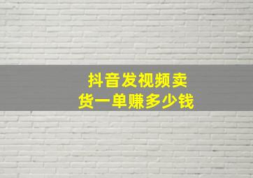 抖音发视频卖货一单赚多少钱