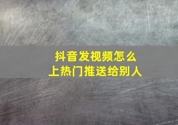 抖音发视频怎么上热门推送给别人