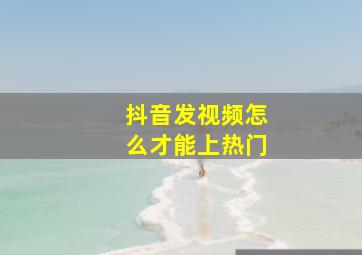 抖音发视频怎么才能上热门