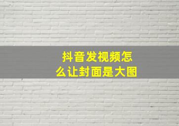 抖音发视频怎么让封面是大图