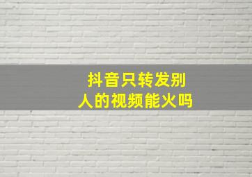 抖音只转发别人的视频能火吗