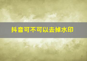 抖音可不可以去掉水印