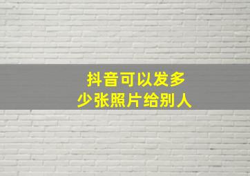 抖音可以发多少张照片给别人