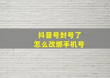 抖音号封号了怎么改绑手机号