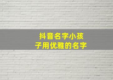 抖音名字小孩子用优雅的名字