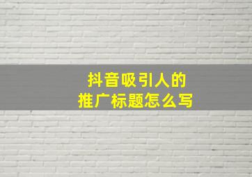 抖音吸引人的推广标题怎么写