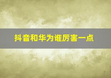 抖音和华为谁厉害一点