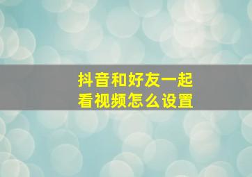 抖音和好友一起看视频怎么设置