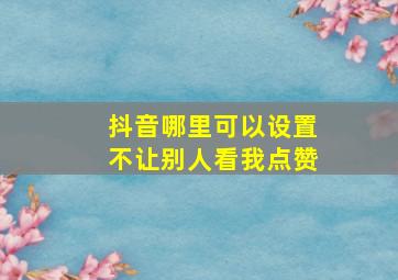 抖音哪里可以设置不让别人看我点赞