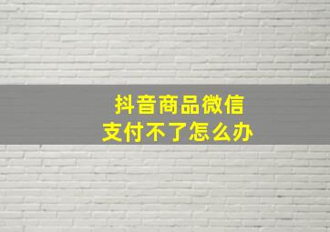 抖音商品微信支付不了怎么办