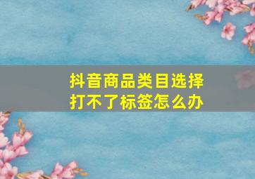 抖音商品类目选择打不了标签怎么办