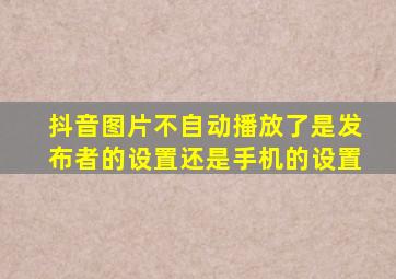 抖音图片不自动播放了是发布者的设置还是手机的设置