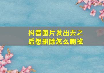 抖音图片发出去之后想删除怎么删掉