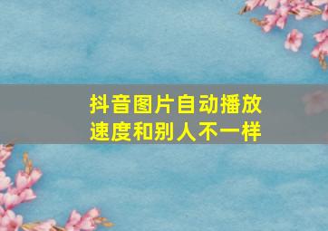 抖音图片自动播放速度和别人不一样