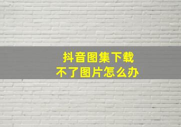 抖音图集下载不了图片怎么办