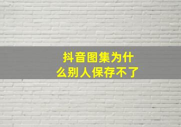 抖音图集为什么别人保存不了