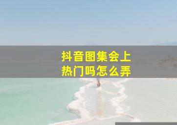 抖音图集会上热门吗怎么弄