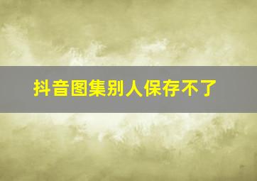 抖音图集别人保存不了