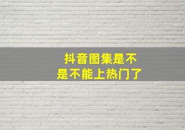 抖音图集是不是不能上热门了