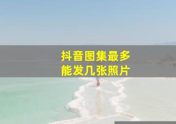 抖音图集最多能发几张照片