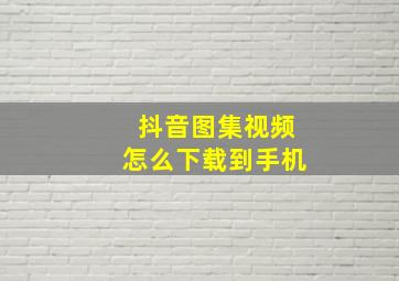 抖音图集视频怎么下载到手机