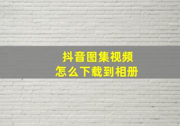 抖音图集视频怎么下载到相册