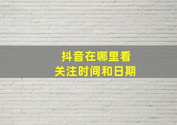 抖音在哪里看关注时间和日期