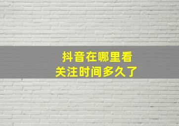 抖音在哪里看关注时间多久了