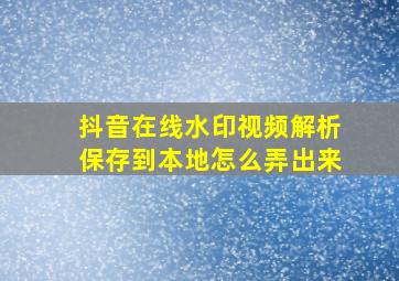 抖音在线水印视频解析保存到本地怎么弄出来