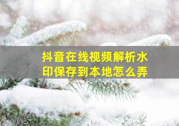 抖音在线视频解析水印保存到本地怎么弄