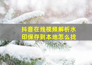 抖音在线视频解析水印保存到本地怎么找