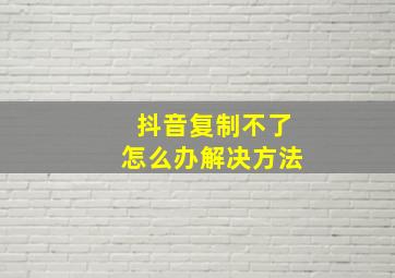 抖音复制不了怎么办解决方法