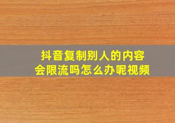 抖音复制别人的内容会限流吗怎么办呢视频