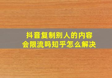 抖音复制别人的内容会限流吗知乎怎么解决