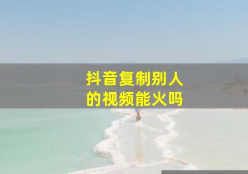 抖音复制别人的视频能火吗