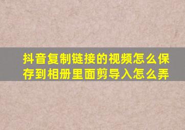 抖音复制链接的视频怎么保存到相册里面剪导入怎么弄