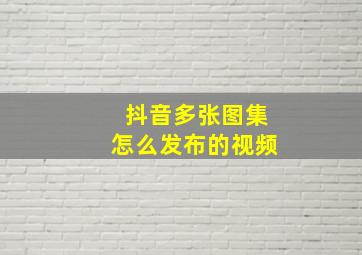 抖音多张图集怎么发布的视频