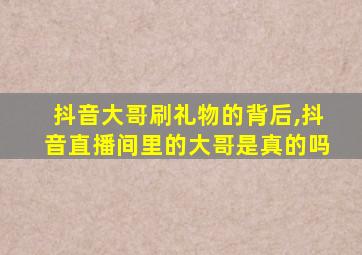 抖音大哥刷礼物的背后,抖音直播间里的大哥是真的吗