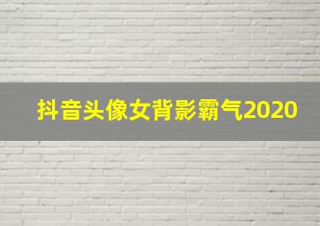 抖音头像女背影霸气2020