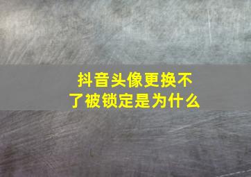 抖音头像更换不了被锁定是为什么