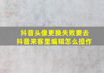 抖音头像更换失败要去抖音来客里编辑怎么操作