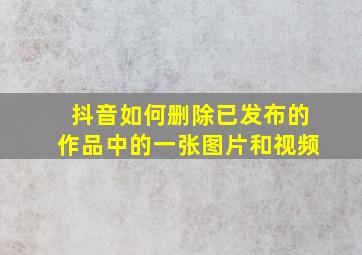 抖音如何删除已发布的作品中的一张图片和视频