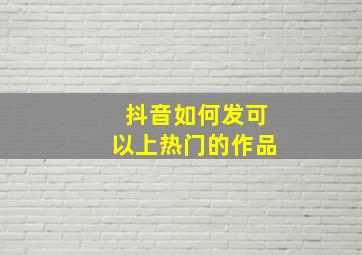 抖音如何发可以上热门的作品