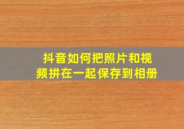 抖音如何把照片和视频拼在一起保存到相册