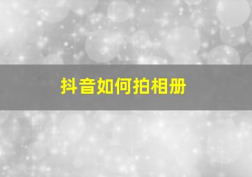 抖音如何拍相册