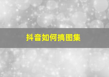 抖音如何搞图集